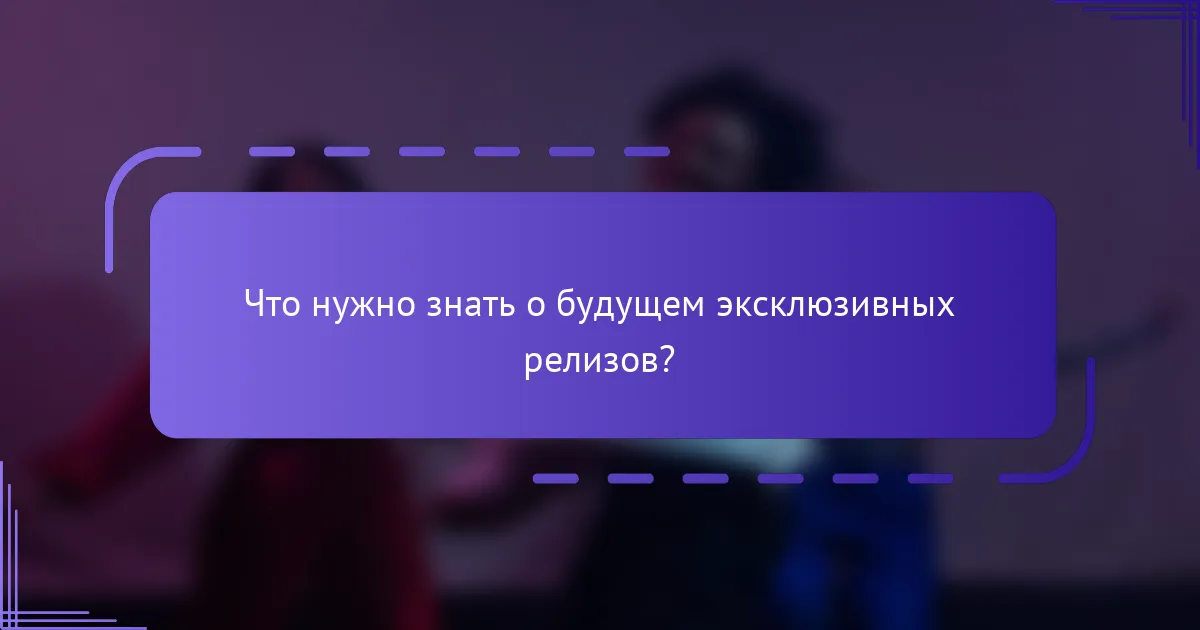 Что нужно знать о будущем эксклюзивных релизов?