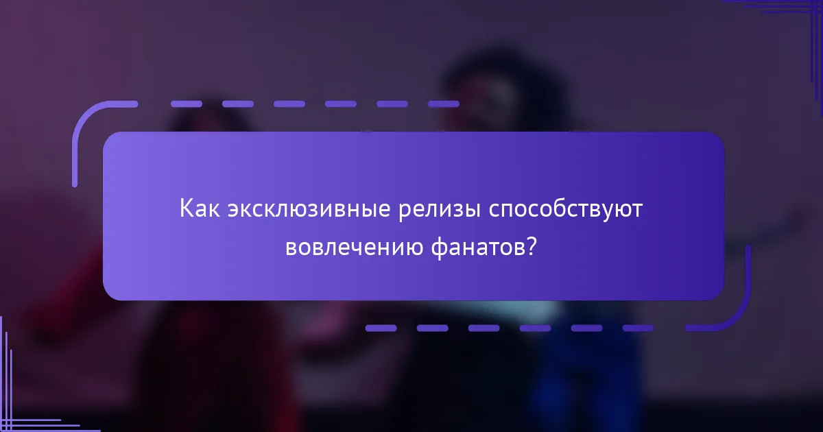 Как эксклюзивные релизы способствуют вовлечению фанатов?
