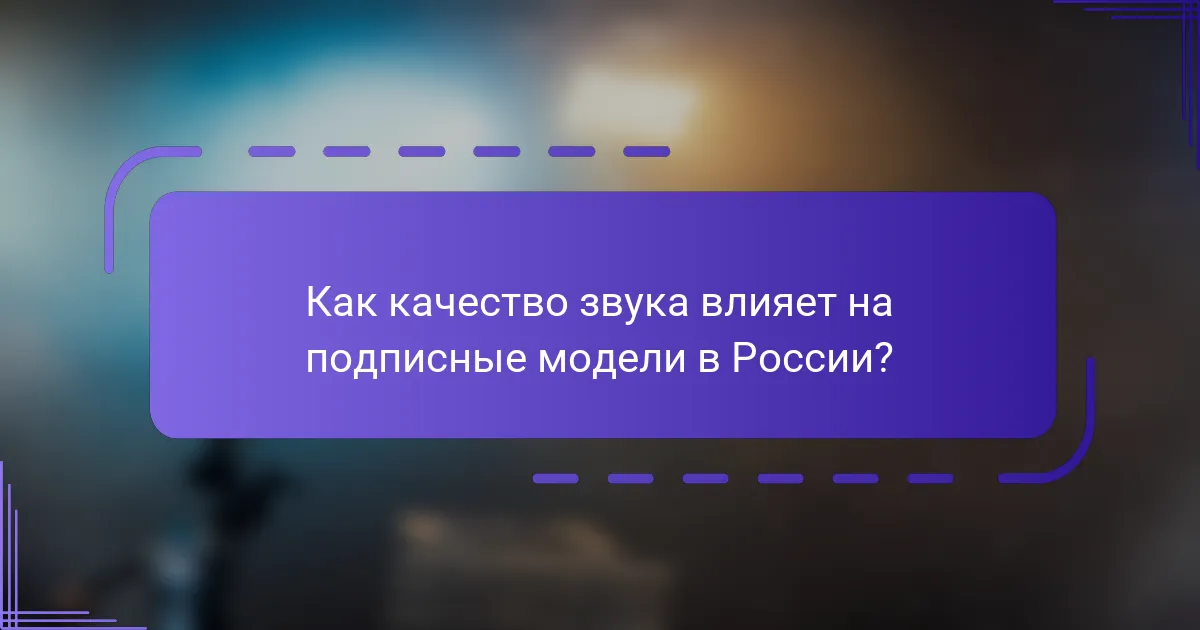 Как качество звука влияет на подписные модели в России?