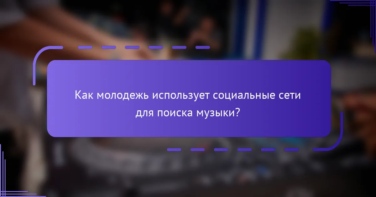 Как молодежь использует социальные сети для поиска музыки?