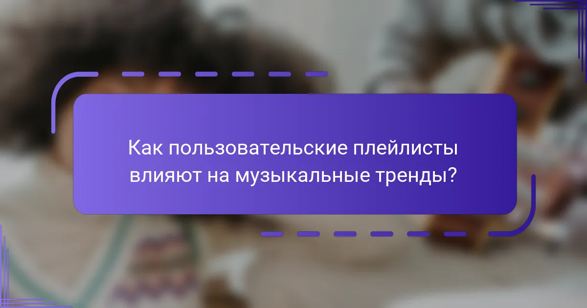 Как пользовательские плейлисты влияют на музыкальные тренды?