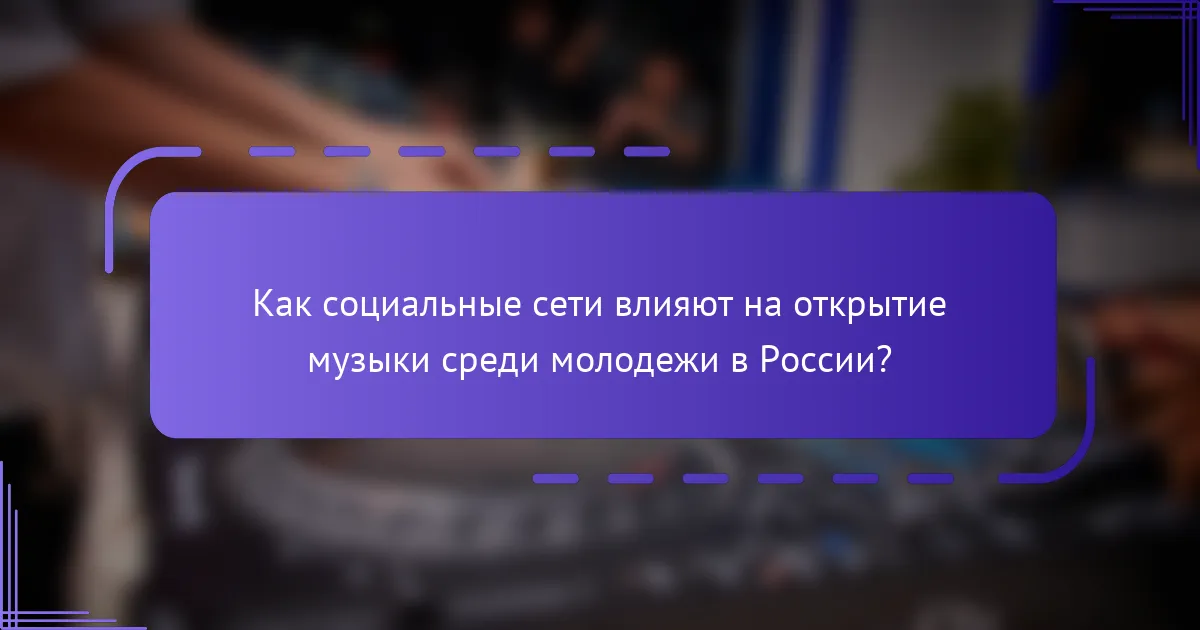 Как социальные сети влияют на открытие музыки среди молодежи в России?