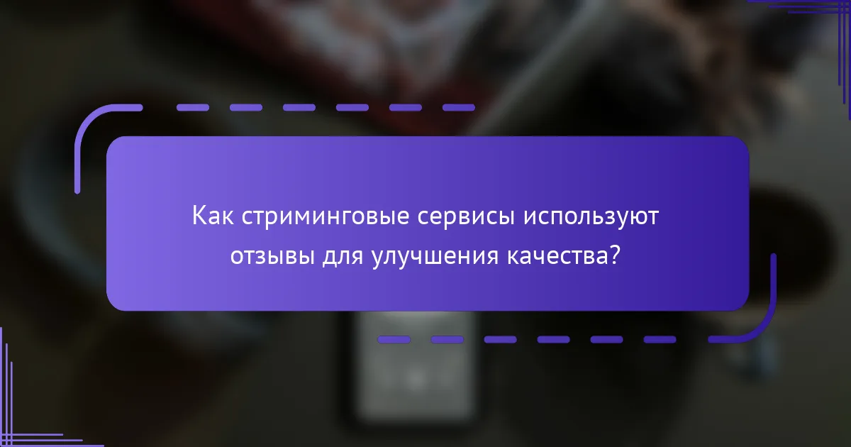 Как стриминговые сервисы используют отзывы для улучшения качества?
