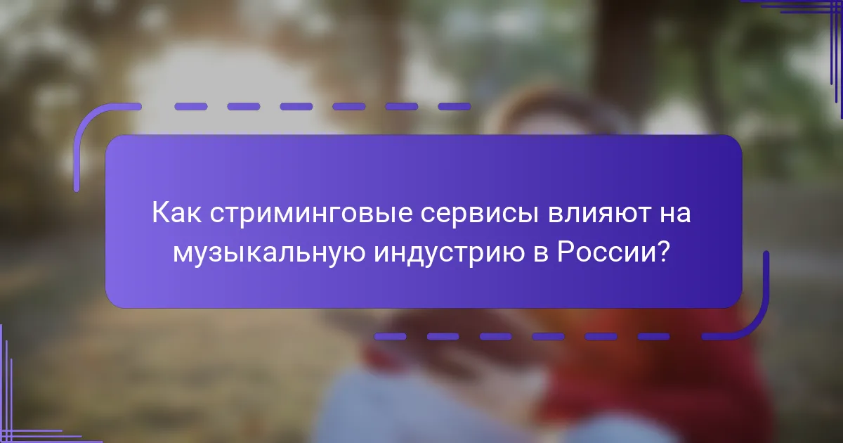 Как стриминговые сервисы влияют на музыкальную индустрию в России?