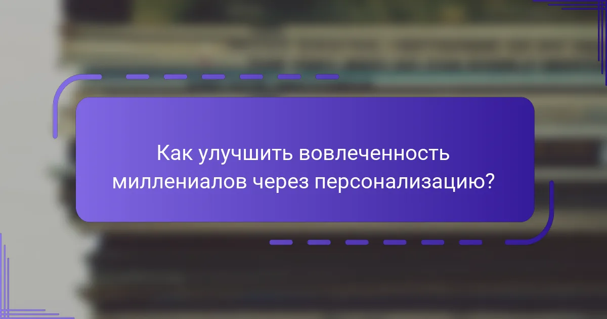 Как улучшить вовлеченность миллениалов через персонализацию?