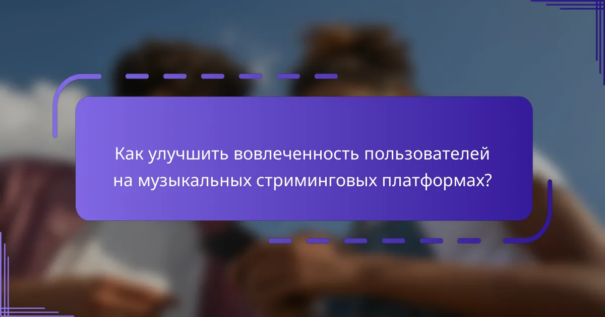 Как улучшить вовлеченность пользователей на музыкальных стриминговых платформах?