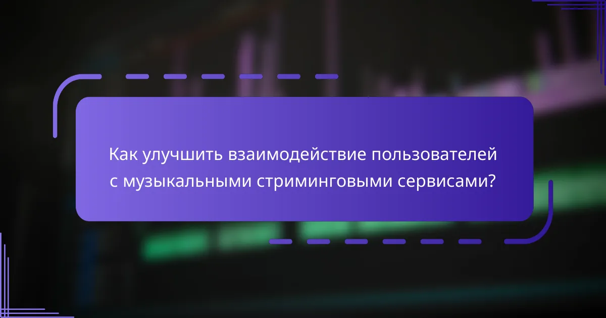 Как улучшить взаимодействие пользователей с музыкальными стриминговыми сервисами?