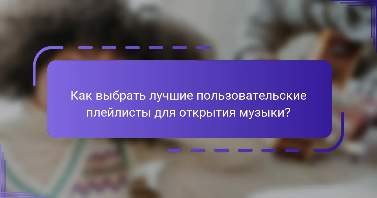 Как выбрать лучшие пользовательские плейлисты для открытия музыки?