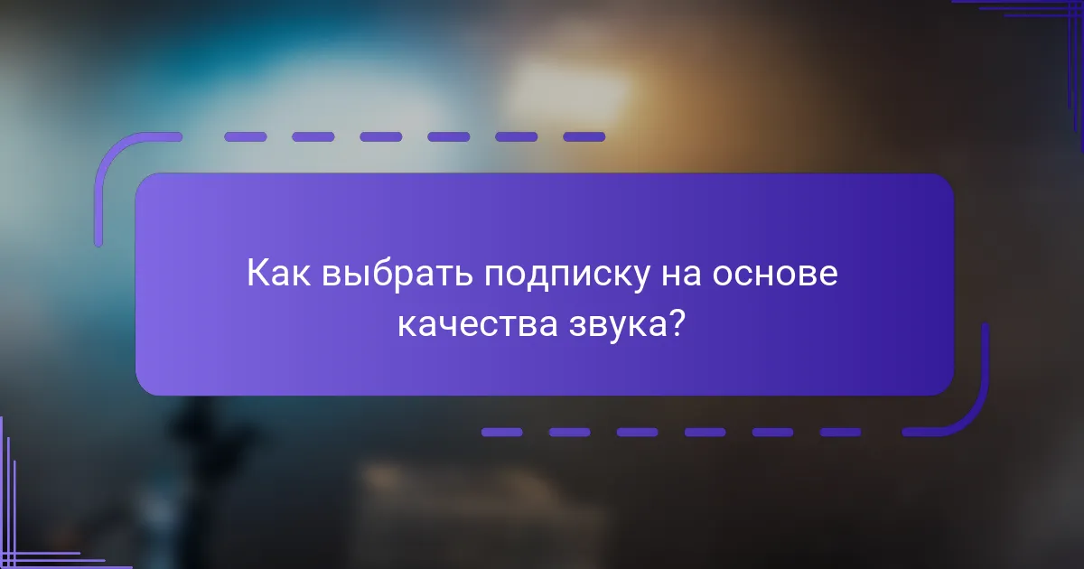 Как выбрать подписку на основе качества звука?