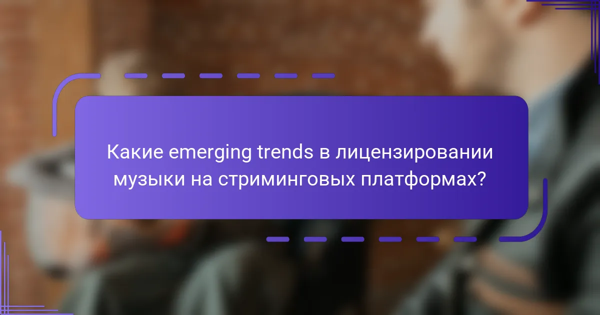 Какие emerging trends в лицензировании музыки на стриминговых платформах?