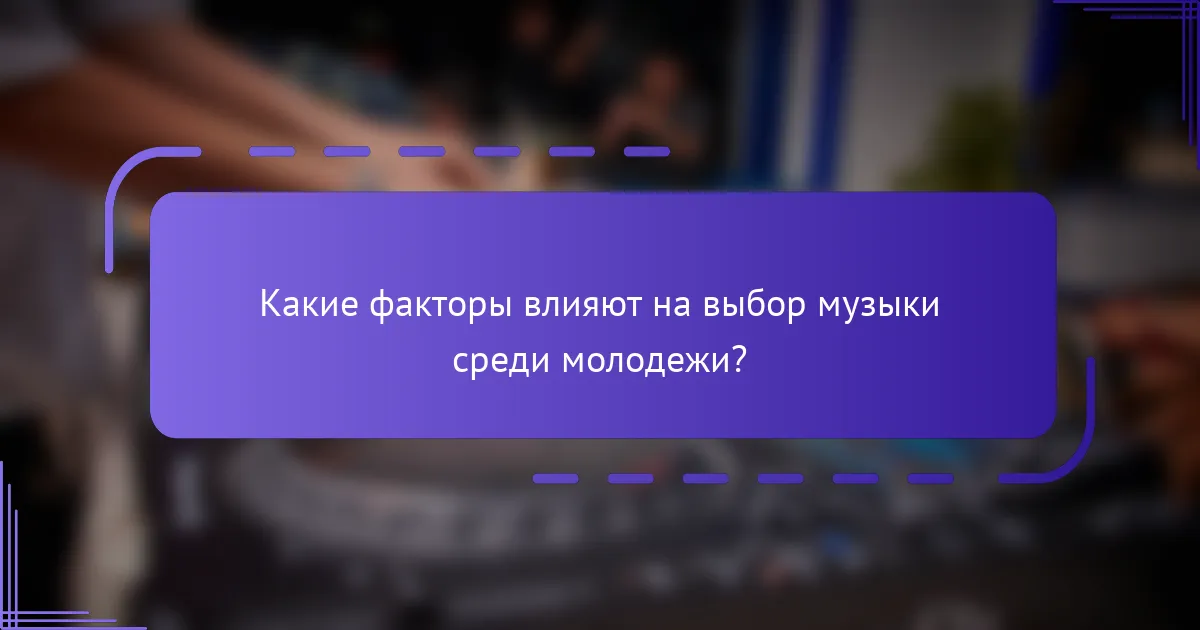 Какие факторы влияют на выбор музыки среди молодежи?
