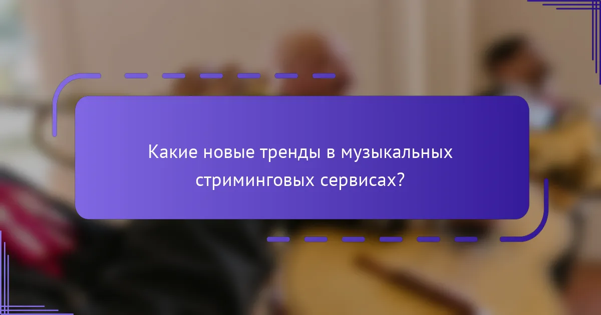 Какие новые тренды в музыкальных стриминговых сервисах?