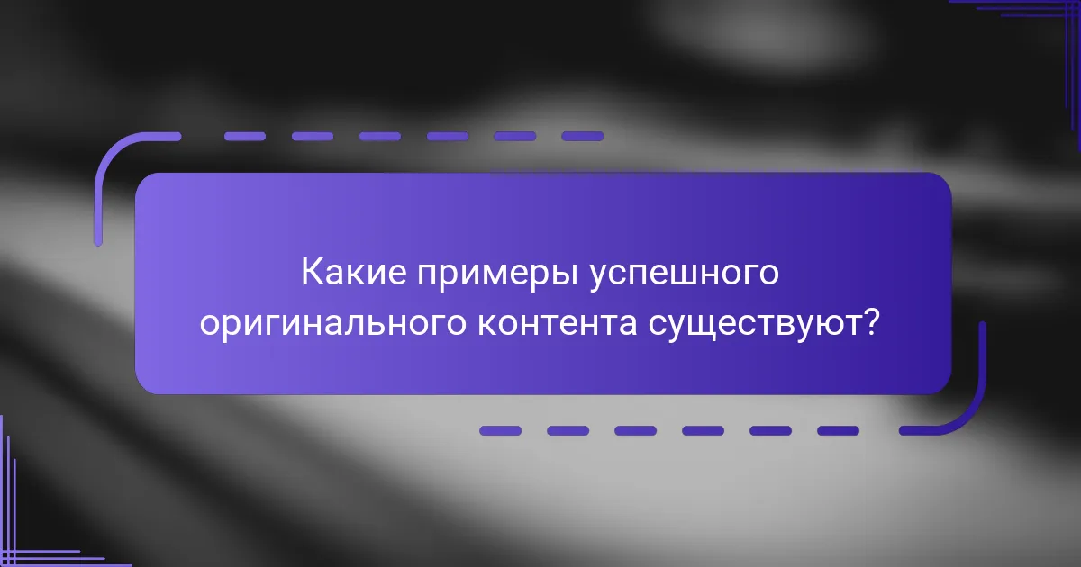 Какие примеры успешного оригинального контента существуют?