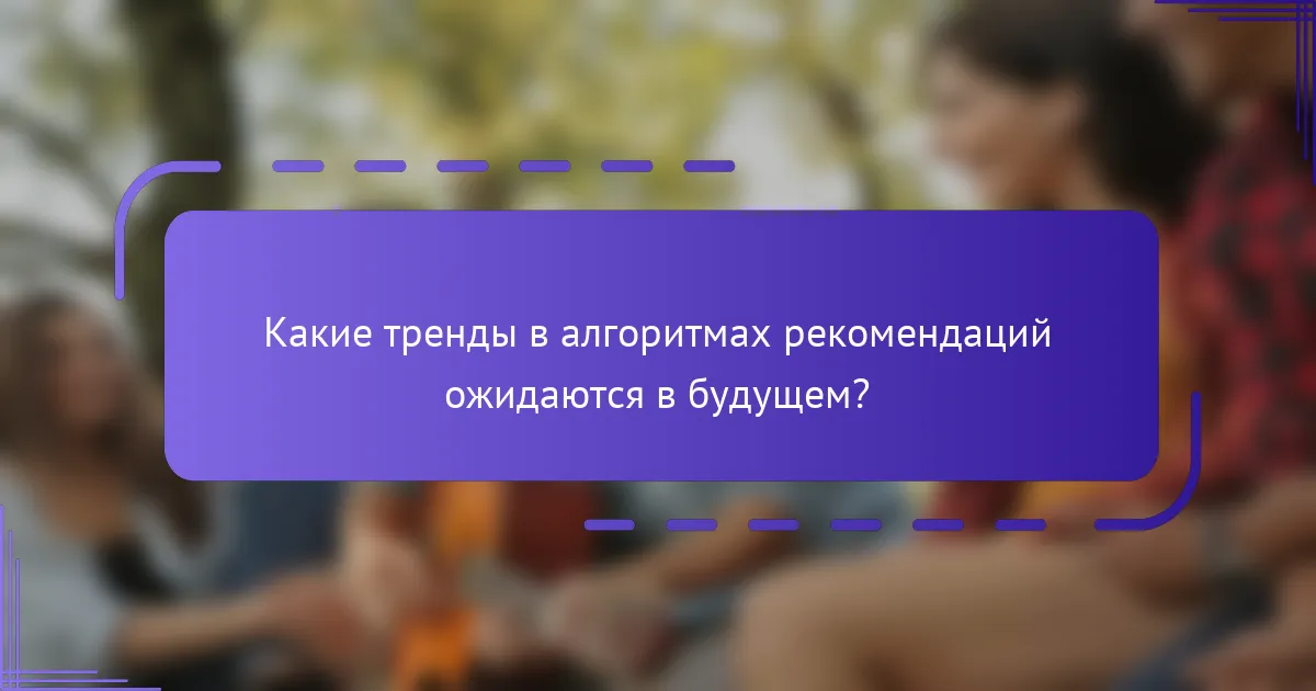 Какие тренды в алгоритмах рекомендаций ожидаются в будущем?