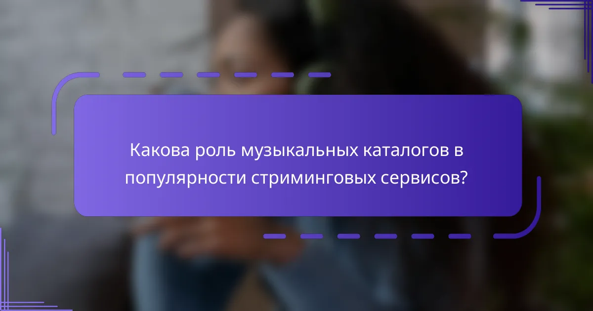 Какова роль музыкальных каталогов в популярности стриминговых сервисов?