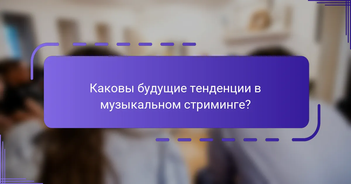 Каковы будущие тенденции в музыкальном стриминге?