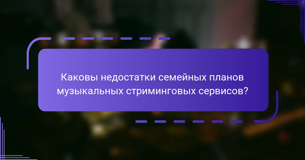 Каковы недостатки семейных планов музыкальных стриминговых сервисов?