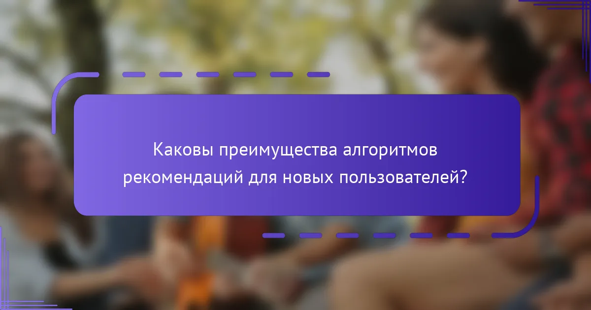 Каковы преимущества алгоритмов рекомендаций для новых пользователей?